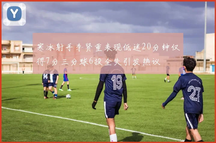 寒冰射手李贤重表现低迷20分钟仅得7分三分球6投全失引发热议