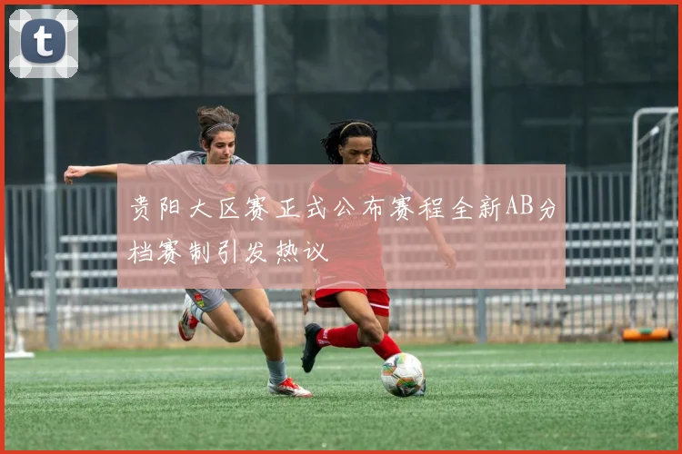 贵阳大区赛正式公布赛程全新AB分档赛制引发热议
