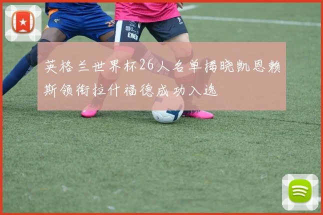 英格兰世界杯26人名单揭晓凯恩赖斯领衔拉什福德成功入选