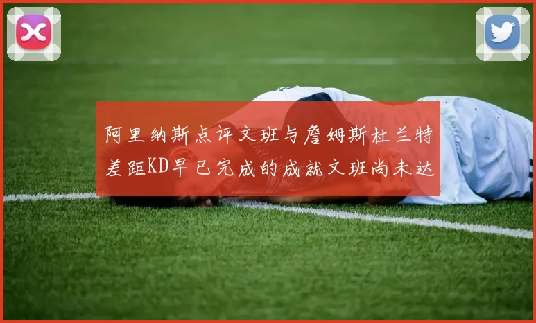 阿里纳斯点评文班与詹姆斯杜兰特差距KD早已完成的成就文班尚未达到