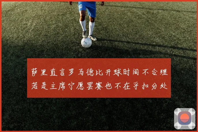 萨里直言罗马德比开球时间不合理若是主席宁愿罢赛也不在乎扣分处罚
