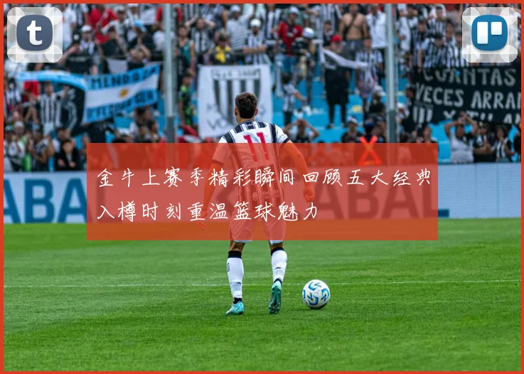 金牛上赛季精彩瞬间回顾五大经典入樽时刻重温篮球魅力