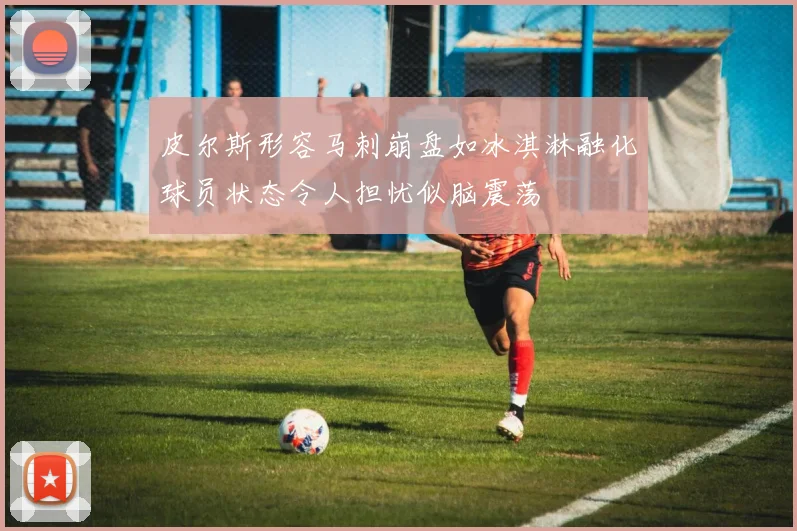 皮尔斯形容马刺崩盘如冰淇淋融化球员状态令人担忧似脑震荡