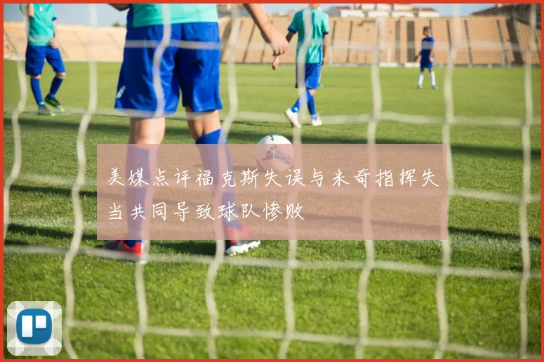 美媒点评福克斯失误与米奇指挥失当共同导致球队惨败