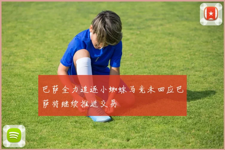 巴萨全力追逐小蜘蛛马竞未回应巴萨将继续推进交易