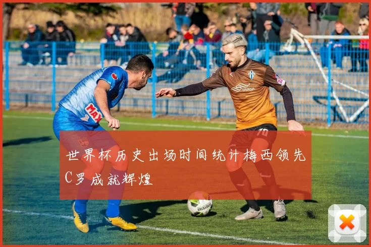 世界杯历史出场时间统计梅西领先C罗成就辉煌