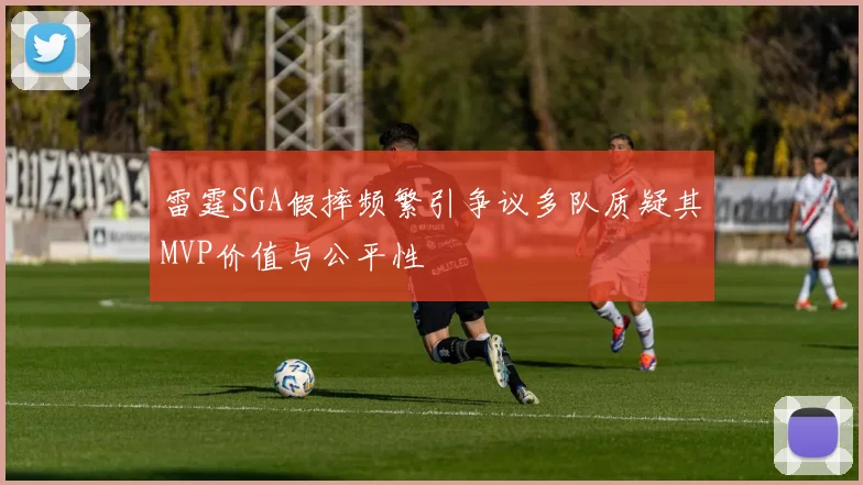 雷霆SGA假摔频繁引争议多队质疑其MVP价值与公平性